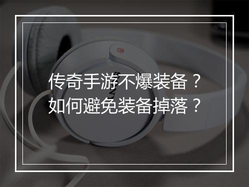 传奇手游不爆装备？如何避免装备掉落？