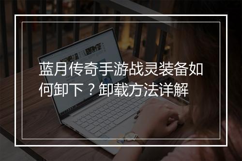 蓝月传奇手游战灵装备如何卸下？卸载方法详解
