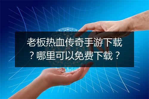 老板热血传奇手游下载？哪里可以免费下载？