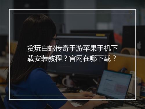贪玩白蛇传奇手游苹果手机下载安装教程？官网在哪下载？