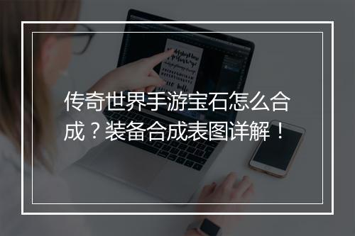 传奇世界手游宝石怎么合成？装备合成表图详解！