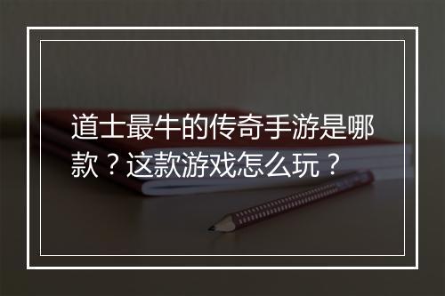 道士最牛的传奇手游是哪款？这款游戏怎么玩？