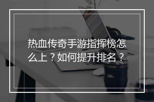 热血传奇手游指挥榜怎么上？如何提升排名？