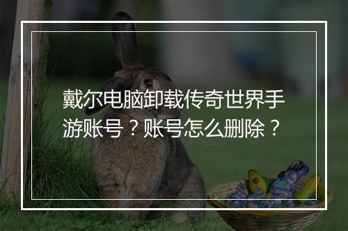 戴尔电脑卸载传奇世界手游账号？账号怎么删除？