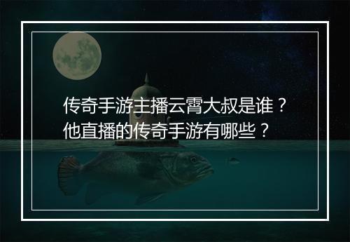 传奇手游主播云霄大叔是谁？他直播的传奇手游有哪些？