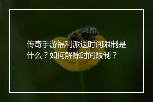 传奇手游福利派送时间限制是什么？如何解除时间限制？