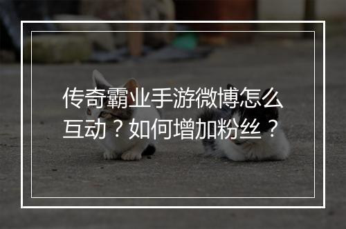 传奇霸业手游微博怎么互动？如何增加粉丝？