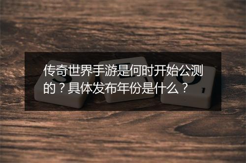 传奇世界手游是何时开始公测的？具体发布年份是什么？