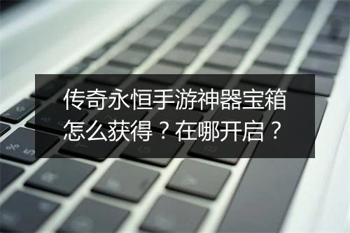 传奇永恒手游神器宝箱怎么获得？在哪开启？