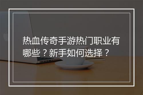 热血传奇手游热门职业有哪些？新手如何选择？