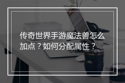 传奇世界手游魔法兽怎么加点？如何分配属性？