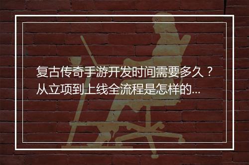 复古传奇手游开发时间需要多久？从立项到上线全流程是怎样的？