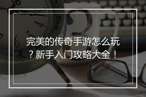 完美的传奇手游怎么玩？新手入门攻略大全！