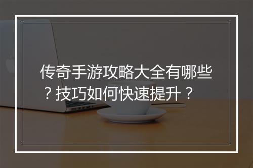 传奇手游攻略大全有哪些？技巧如何快速提升？