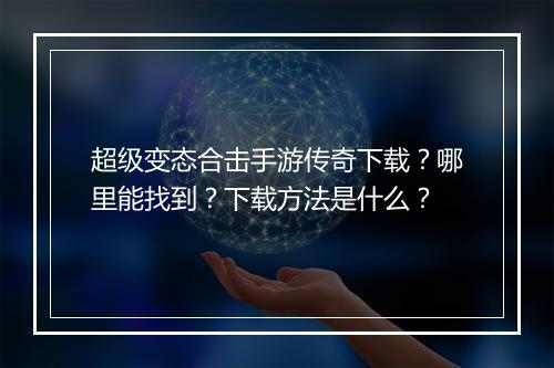 超级变态合击手游传奇下载？哪里能找到？下载方法是什么？