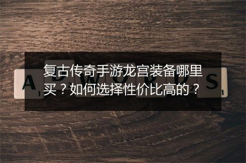 复古传奇手游龙宫装备哪里买？如何选择性价比高的？