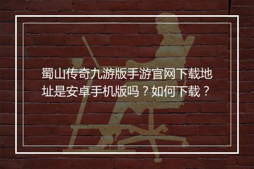 蜀山传奇九游版手游官网下载地址是安卓手机版吗？如何下载？