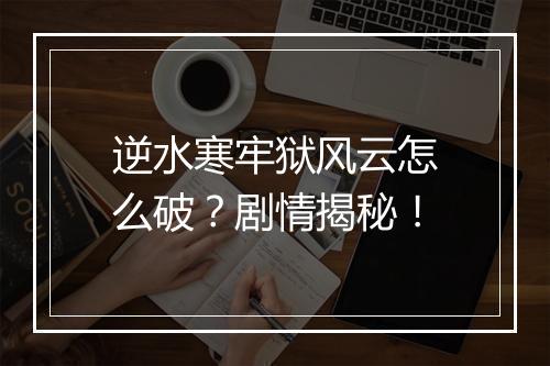 逆水寒牢狱风云怎么破？剧情揭秘！
