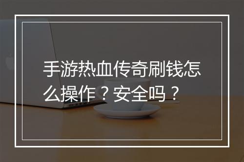 手游热血传奇刷钱怎么操作？安全吗？