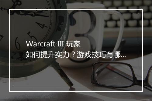 Warcraft III 玩家如何提升实力？游戏技巧有哪些？