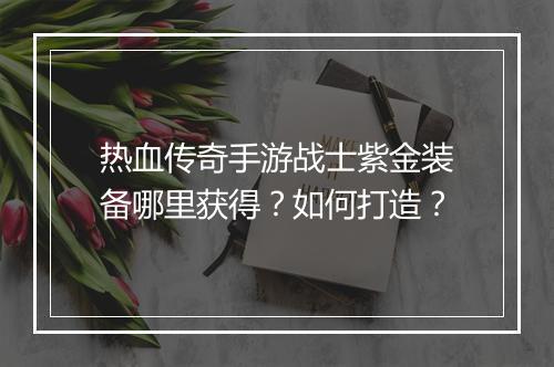 热血传奇手游战士紫金装备哪里获得？如何打造？