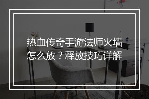 热血传奇手游法师火墙怎么放？释放技巧详解