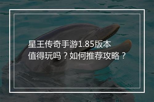 星王传奇手游1.85版本值得玩吗？如何推荐攻略？