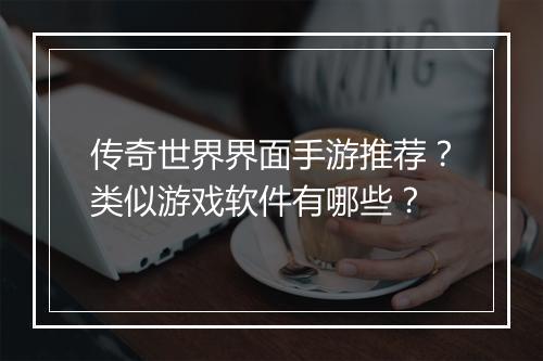传奇世界界面手游推荐？类似游戏软件有哪些？