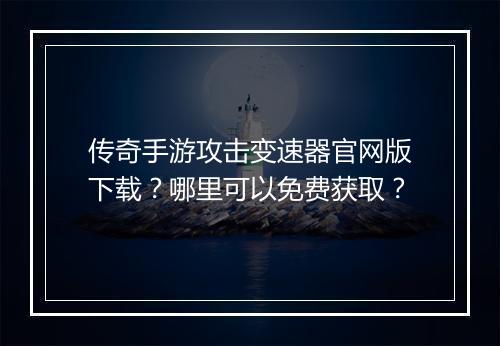 传奇手游攻击变速器官网版下载？哪里可以免费获取？