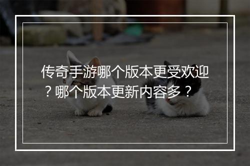 传奇手游哪个版本更受欢迎？哪个版本更新内容多？