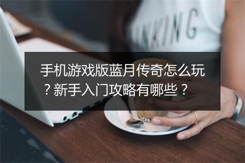 手机游戏版蓝月传奇怎么玩？新手入门攻略有哪些？