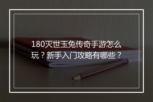 180灭世玉兔传奇手游怎么玩？新手入门攻略有哪些？