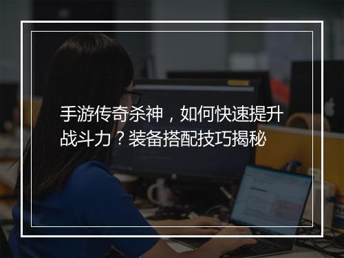 手游传奇杀神，如何快速提升战斗力？装备搭配技巧揭秘