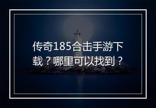 传奇185合击手游下载？哪里可以找到？