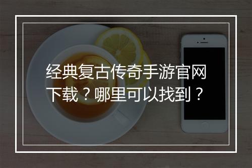 经典复古传奇手游官网下载？哪里可以找到？