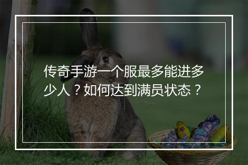 传奇手游一个服最多能进多少人？如何达到满员状态？