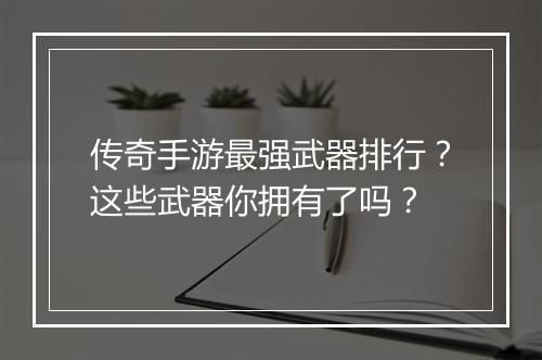传奇手游最强武器排行？这些武器你拥有了吗？