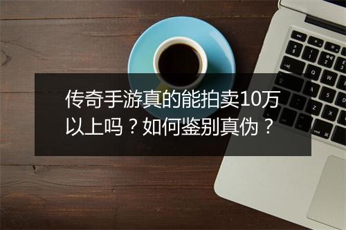 传奇手游真的能拍卖10万以上吗？如何鉴别真伪？