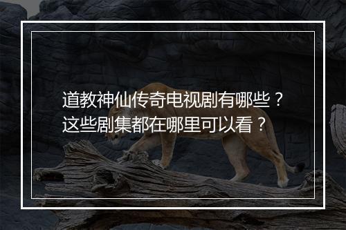 道教神仙传奇电视剧有哪些？这些剧集都在哪里可以看？
