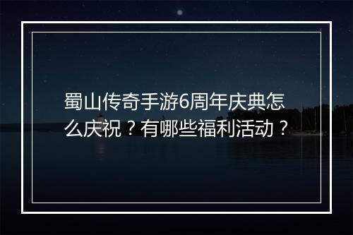蜀山传奇手游6周年庆典怎么庆祝？有哪些福利活动？