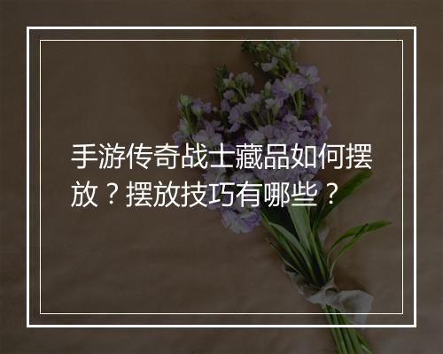 手游传奇战士藏品如何摆放？摆放技巧有哪些？