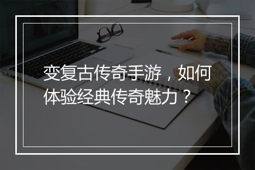 变复古传奇手游，如何体验经典传奇魅力？