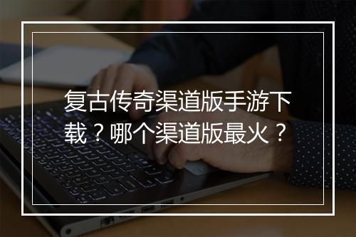 复古传奇渠道版手游下载？哪个渠道版最火？