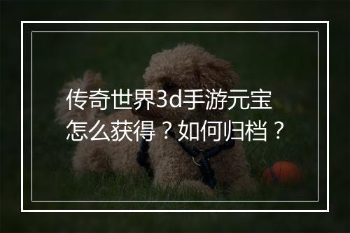 传奇世界3d手游元宝怎么获得？如何归档？