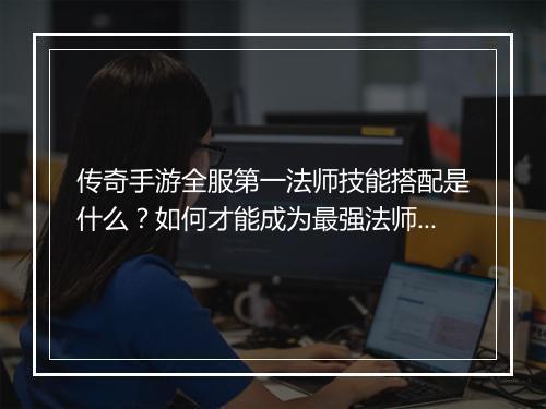 传奇手游全服第一法师技能搭配是什么？如何才能成为最强法师？