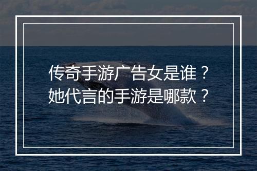 传奇手游广告女是谁？她代言的手游是哪款？