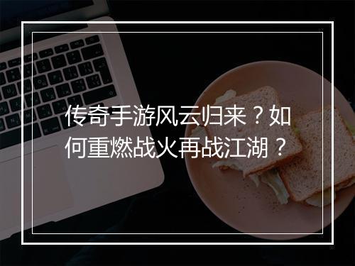 传奇手游风云归来？如何重燃战火再战江湖？