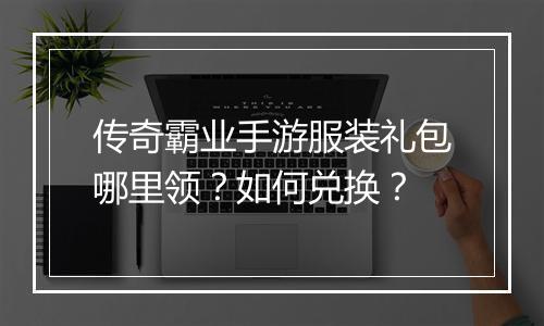 传奇霸业手游服装礼包哪里领？如何兑换？