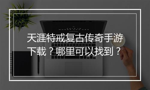 天涯特戒复古传奇手游下载？哪里可以找到？
