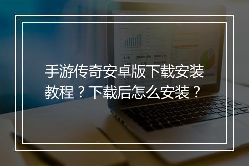 手游传奇安卓版下载安装教程？下载后怎么安装？